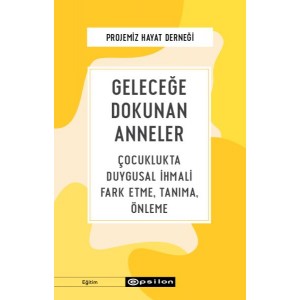 Geleceğe Dokunan Anneler Çocuklukta Duygusal İhmali Fark Etme, Tanıma, Önleme