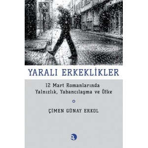 Yarali Erkeklikler 12 Mart Romanlarında Yalnızlık, Yabancılaşma ve Öfke Yarali Erkeklikler 12 Mart Romanlarında Yalnızlık, Yabancılaşma ve Öfke